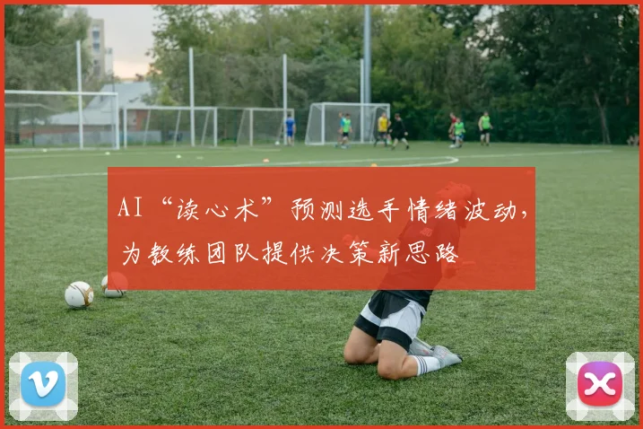 AI“读心术”预测选手情绪波动，为教练团队提供决策新思路