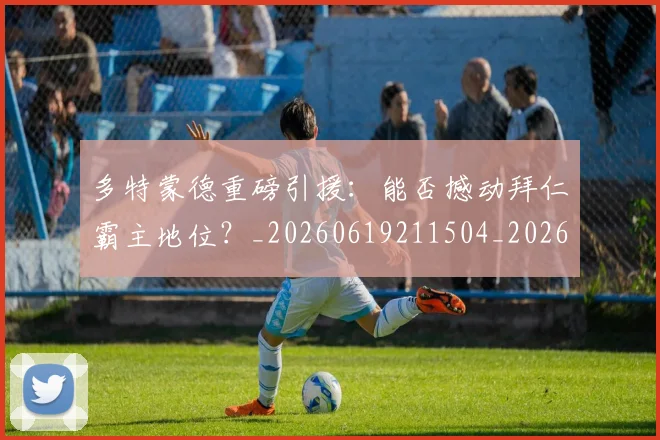 多特蒙德重磅引援：能否撼动拜仁霸主地位？_20260619211504_20260707021130