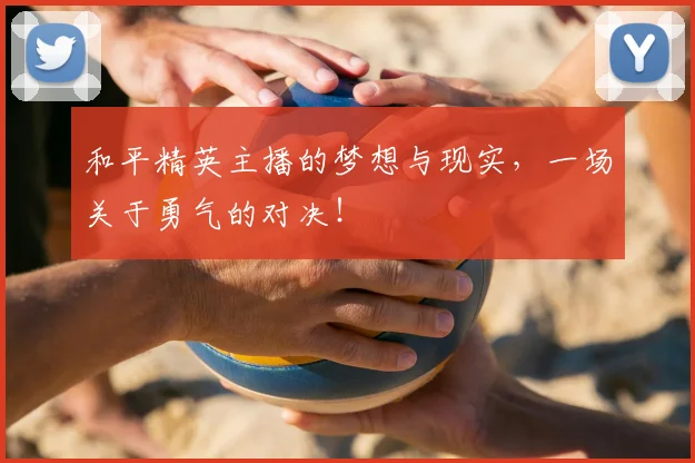 和平精英主播的梦想与现实，一场关于勇气的对决！