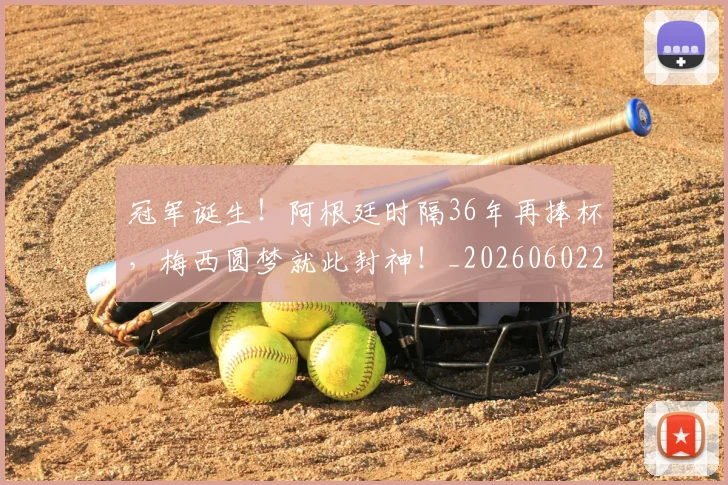 冠军诞生!阿根廷时隔36年再捧杯,梅西圆梦就此封神!_20260602212420_20260704172900
