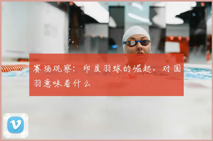 赛场观察：印度羽球的崛起，对国羽意味着什么