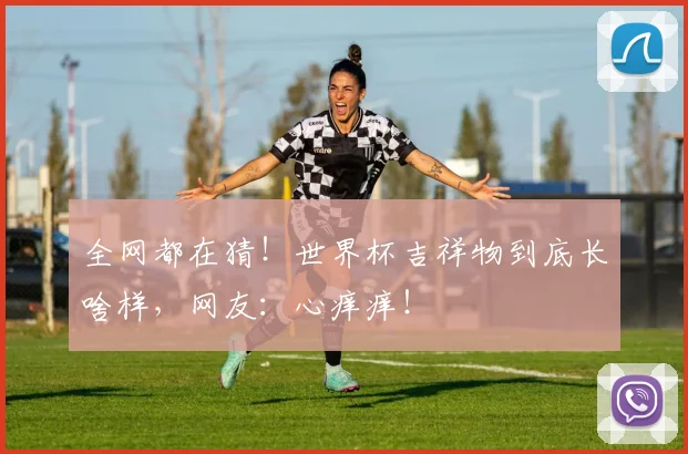 全网都在猜！世界杯吉祥物到底长啥样，网友：心痒痒！