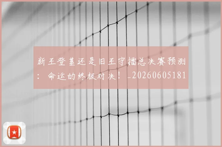 新王登基还是旧王守擂总决赛预测：命运的终极对决！_20260605181359