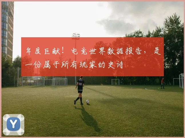 年度巨献！电竞世界数据报告，是一份属于所有玩家的史诗