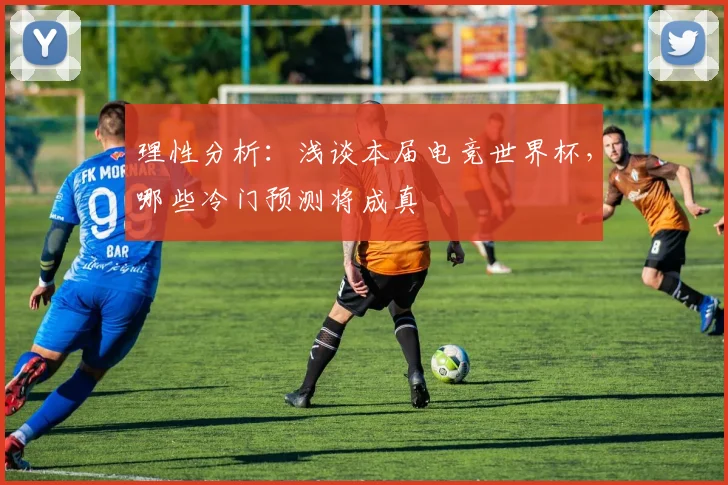 理性分析：浅谈本届电竞世界杯，哪些冷门预测将成真