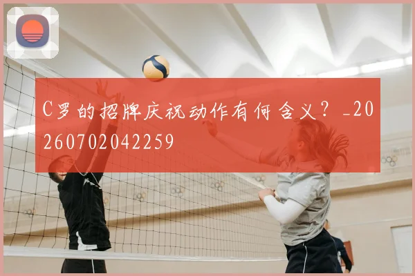 C罗的招牌庆祝动作有何含义?_20260702042259