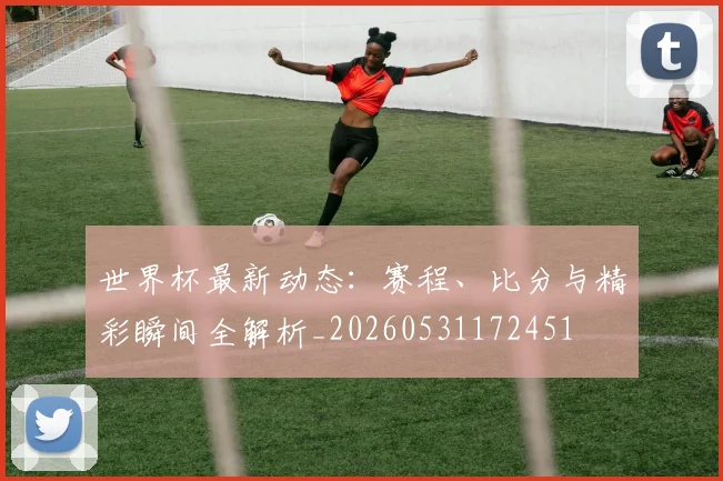 世界杯最新动态:赛程、比分与精彩瞬间全解析_20260531172451