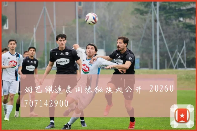 姆巴佩速度训练秘诀大公开_20260707142900