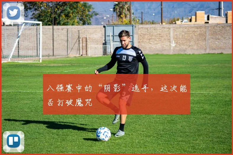 八强赛中的“阴影”选手，这次能否打破魔咒