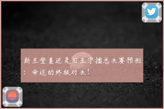 新王登基还是旧王守擂总决赛预测：命运的终极对决！