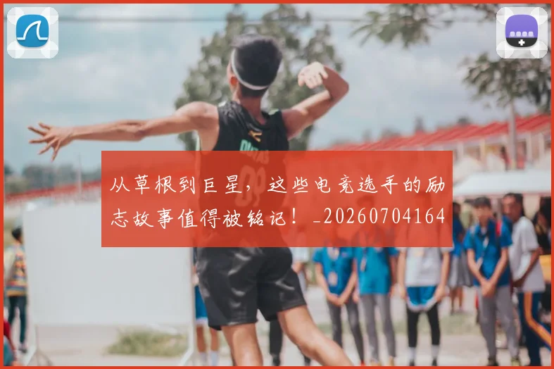 从草根到巨星，这些电竞选手的励志故事值得被铭记！_20260704164421