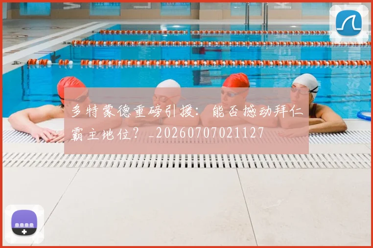 多特蒙德重磅引援:能否撼动拜仁霸主地位?_20260707021127