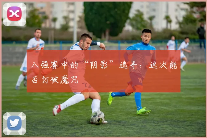 八强赛中的“阴影”选手，这次能否打破魔咒