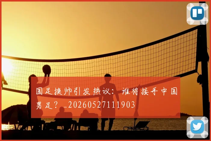 国足换帅引发热议:谁将接手中国男足?_20260527111903