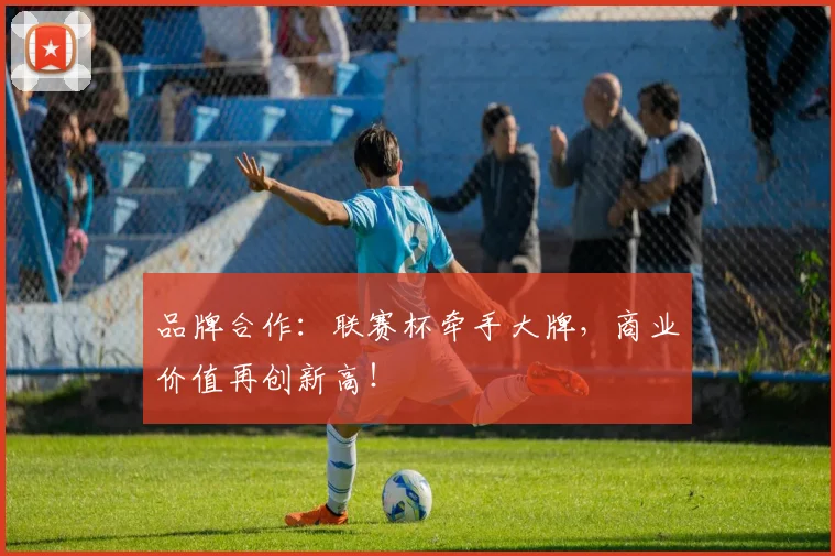 品牌合作:联赛杯牵手大牌,商业价值再创新高!