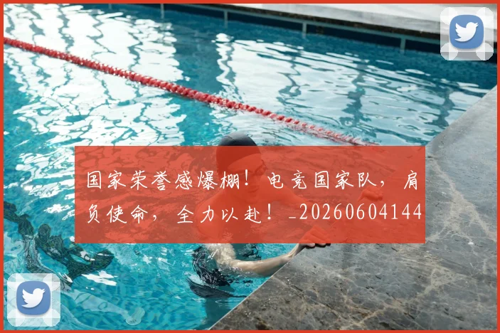 国家荣誉感爆棚！电竞国家队，肩负使命，全力以赴！_20260604144330