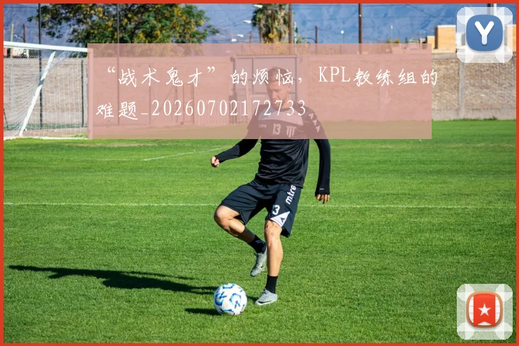 “战术鬼才”的烦恼，KPL教练组的难题_20260702172733
