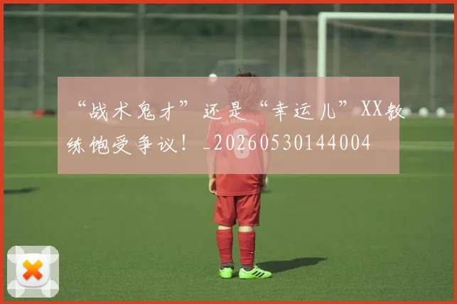 “战术鬼才”还是“幸运儿”XX教练饱受争议！_20260530144004