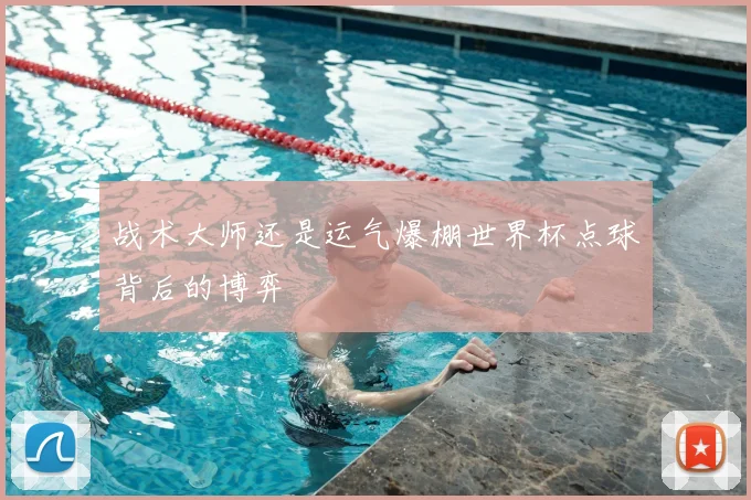 战术大师还是运气爆棚世界杯点球背后的博弈