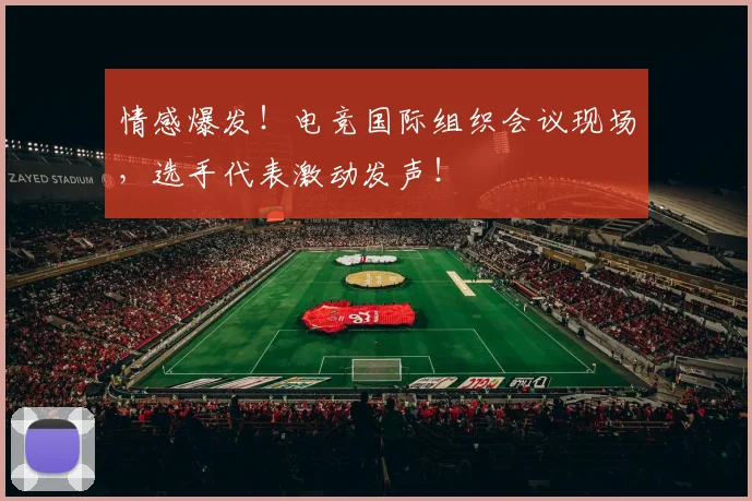 情感爆发！电竞国际组织会议现场，选手代表激动发声！