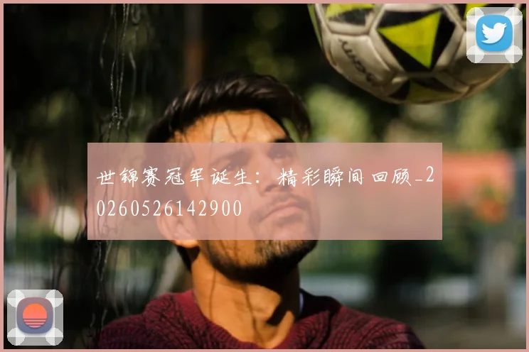 世锦赛冠军诞生：精彩瞬间回顾_20260526142900