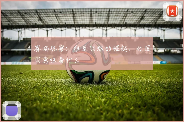 赛场观察:印度羽球的崛起,对国羽意味着什么