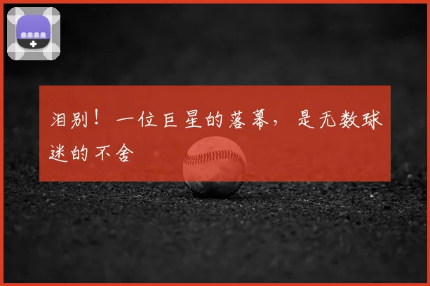 泪别！一位巨星的落幕，是无数球迷的不舍