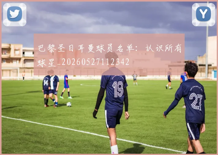 巴黎圣日耳曼球员名单:认识所有球星_20260527112342