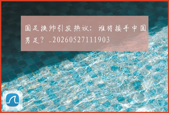 国足换帅引发热议:谁将接手中国男足?_20260527111903
