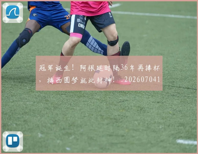 冠军诞生！阿根廷时隔36年再捧杯，梅西圆梦就此封神！_20260704172858