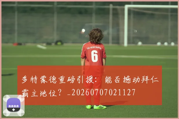 多特蒙德重磅引援:能否撼动拜仁霸主地位?_20260707021127