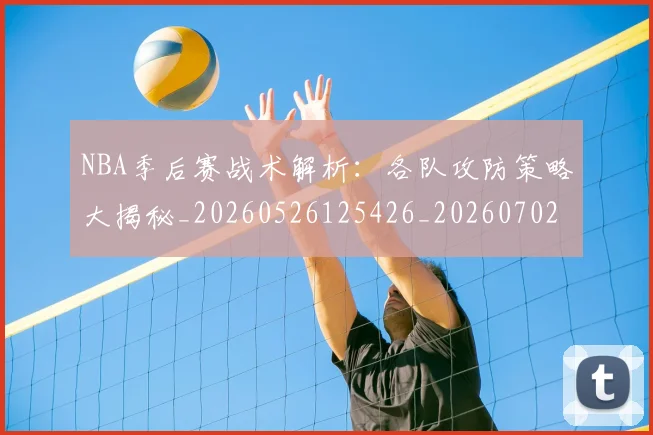 NBA季后赛战术解析:各队攻防策略大揭秘_20260526125426_20260702164241