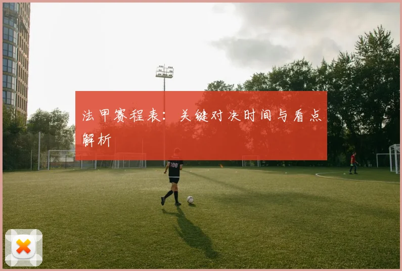 法甲赛程表：关键对决时间与看点解析