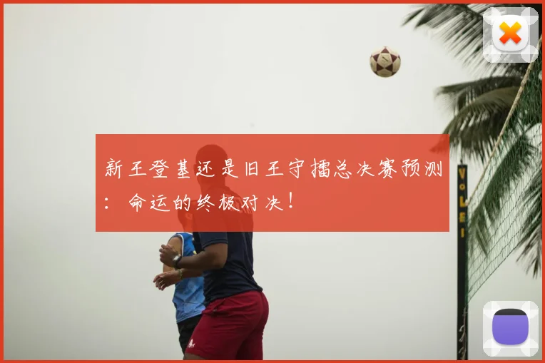 新王登基还是旧王守擂总决赛预测：命运的终极对决！