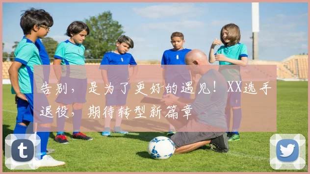 告别，是为了更好的遇见！XX选手退役，期待转型新篇章
