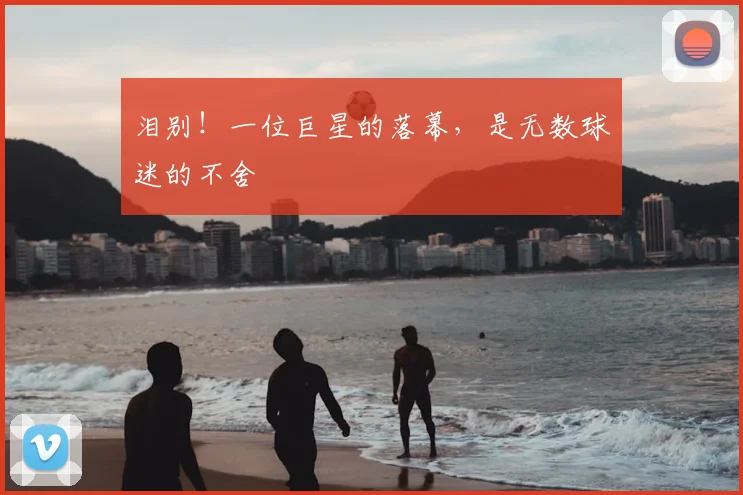 泪别!一位巨星的落幕,是无数球迷的不舍