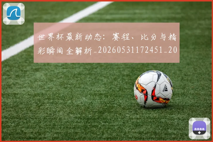 世界杯最新动态：赛程、比分与精彩瞬间全解析_20260531172451_20260703203238