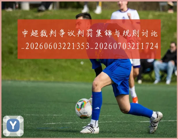 中超裁判争议判罚集锦与规则讨论_20260603221353_20260703211724