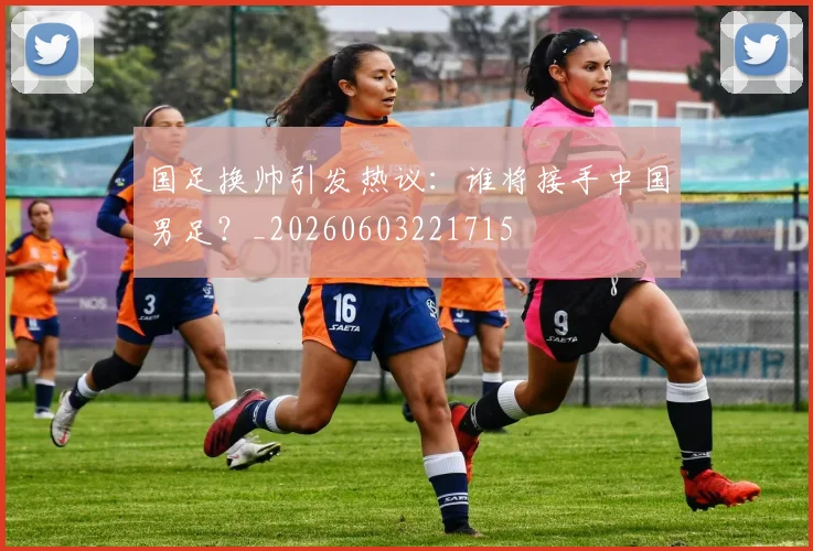 国足换帅引发热议：谁将接手中国男足？_20260603221715