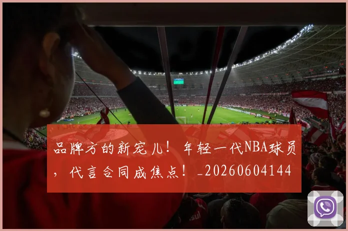 品牌方的新宠儿!年轻一代NBA球员,代言合同成焦点!_20260604144234