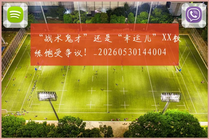 “战术鬼才”还是“幸运儿”XX教练饱受争议！_20260530144004