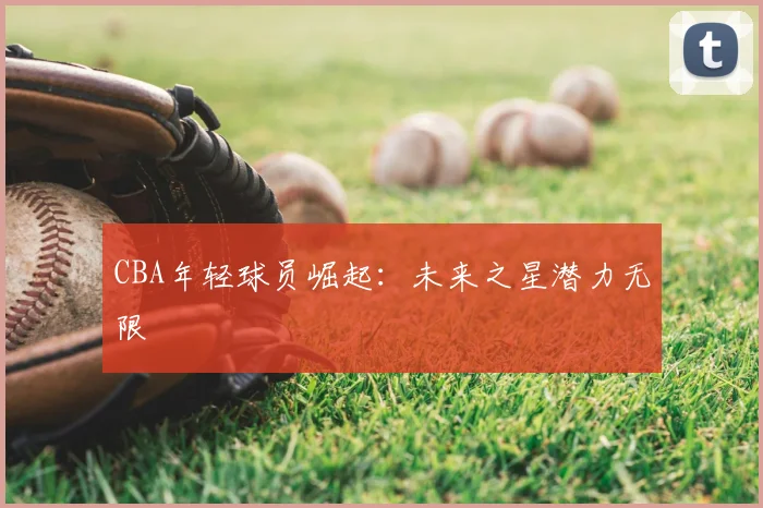 CBA年轻球员崛起：未来之星潜力无限