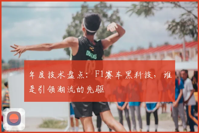 年度技术盘点：F1赛车黑科技，谁是引领潮流的先驱