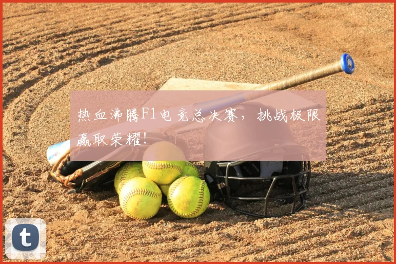 热血沸腾F1电竞总决赛,挑战极限赢取荣耀!