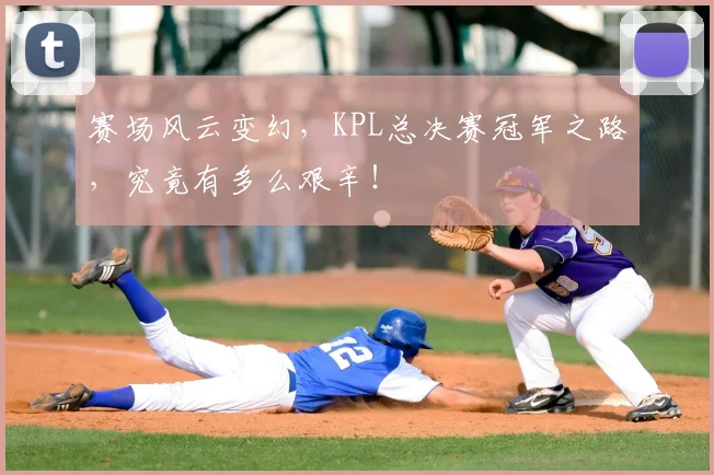 赛场风云变幻，KPL总决赛冠军之路，究竟有多么艰辛！