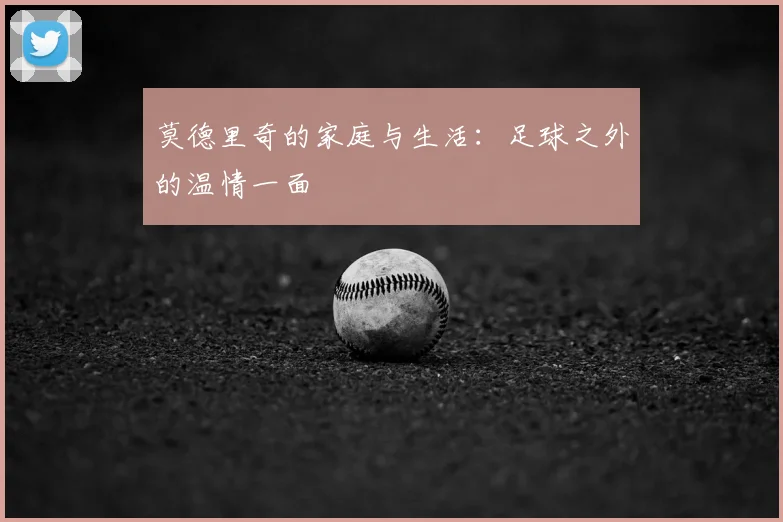莫德里奇的家庭与生活：足球之外的温情一面