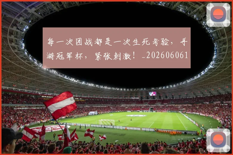 每一次团战都是一次生死考验，手游冠军杯，紧张刺激！_20260606145835