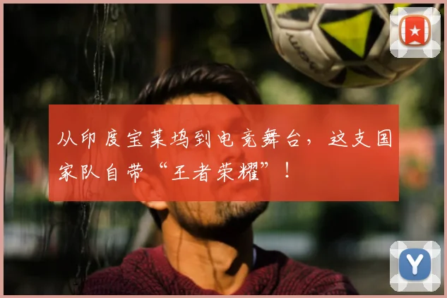 从印度宝莱坞到电竞舞台，这支国家队自带“王者荣耀”！