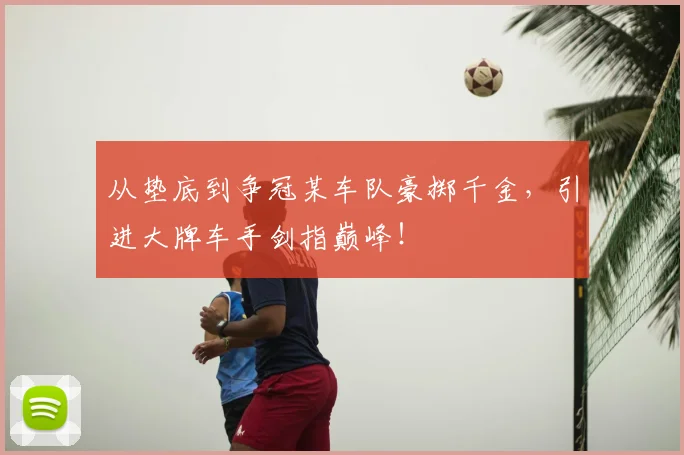 从垫底到争冠某车队豪掷千金，引进大牌车手剑指巅峰！