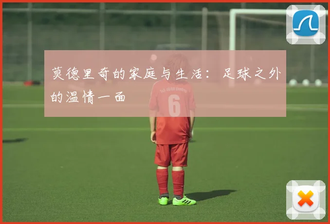 莫德里奇的家庭与生活：足球之外的温情一面